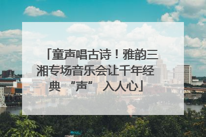 童声唱古诗！雅韵三湘专场音乐会让千年经典 “声” 入人心