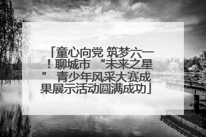 童心向党 筑梦六一！聊城市 “未来之星” 青少年风采大赛成果展示活动圆满成功