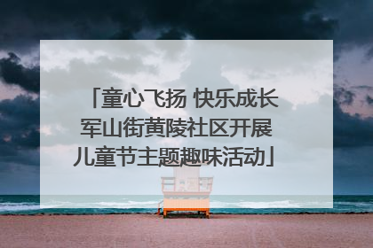 童心飞扬 快乐成长 军山街黄陵社区开展儿童节主题趣味活动