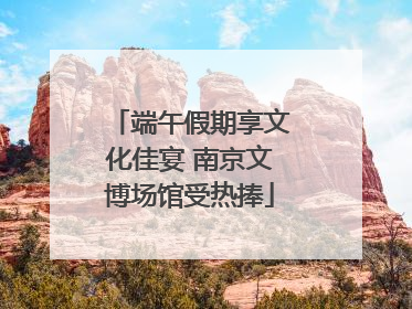 端午假期享文化佳宴 南京文博场馆受热捧