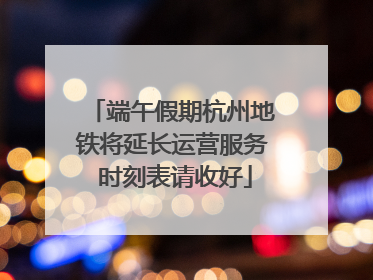 端午假期杭州地铁将延长运营服务 时刻表请收好
