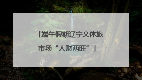 端午假期辽宁文体旅市场“人财两旺”