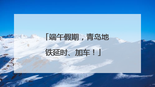 端午假期，青岛地铁延时、加车！