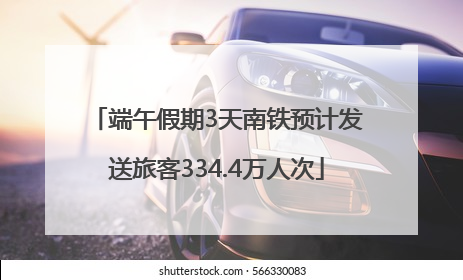 端午假期3天南铁预计发送旅客334.4万人次