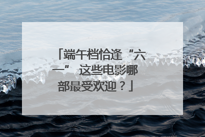 端午档恰逢“六一” 这些电影哪部最受欢迎？