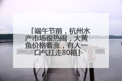 端午节前，杭州水产市场很热闹，大黄鱼价格看涨，有人一口气扛走80箱