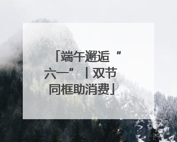 端午邂逅“六一”丨双节同框助消费