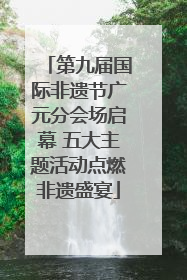 第九届国际非遗节广元分会场启幕 五大主题活动点燃非遗盛宴