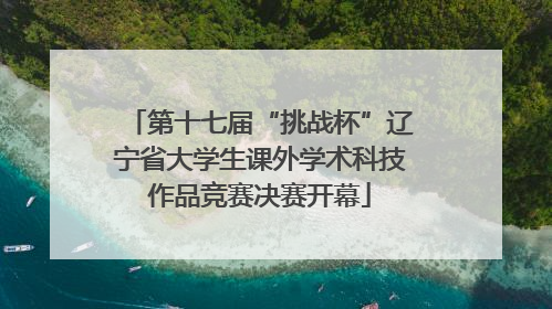 第十七届“挑战杯”辽宁省大学生课外学术科技作品竞赛决赛开幕