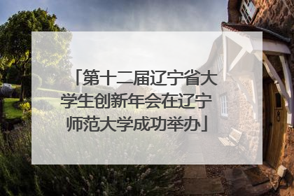 第十二届辽宁省大学生创新年会在辽宁师范大学成功举办