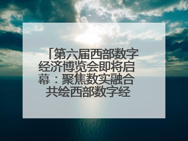 第六届西部数字经济博览会即将启幕：聚焦数实融合 共绘西部数字经济新蓝图