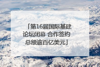 第16届国际基建论坛闭幕 合作签约总额逾百亿美元