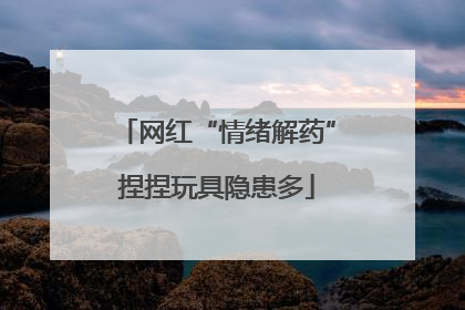 网红“情绪解药”捏捏玩具隐患多