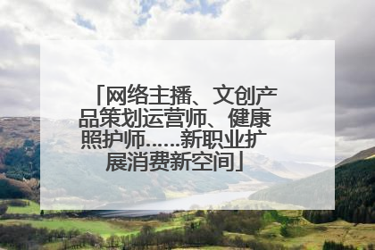 网络主播、文创产品策划运营师、健康照护师……新职业扩展消费新空间
