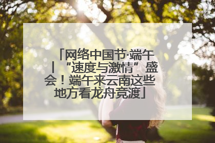 网络中国节·端午丨“速度与激情”盛会！端午来云南这些地方看龙舟竞渡