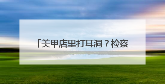 美甲店里打耳洞？检察建议促整改，277家生活美容机构规范经营