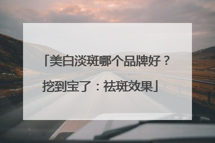 美白淡斑哪个品牌好？挖到宝了：祛斑效果