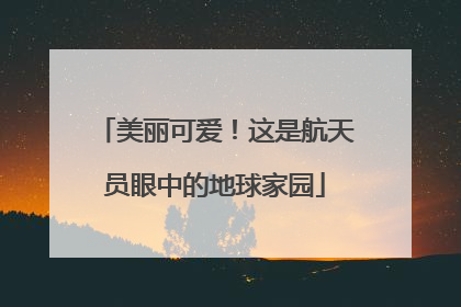 美丽可爱！这是航天员眼中的地球家园