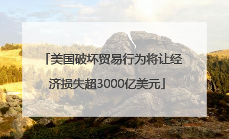 美国破坏贸易行为将让经济损失超3000亿美元
