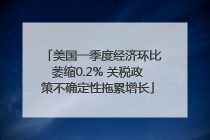 美国一季度经济环比萎缩0.2% 关税政策不确定性拖累增长