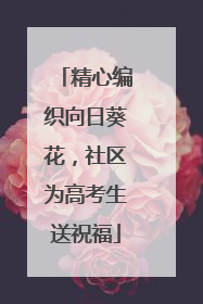 精心编织向日葵花，社区为高考生送祝福