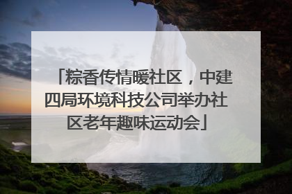 粽香传情暖社区，中建四局环境科技公司举办社区老年趣味运动会