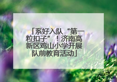 系好入队“第一粒扣子”！济南高新区鸡山小学开展队前教育活动