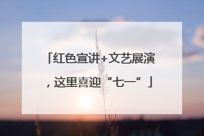 红色宣讲+文艺展演，这里喜迎“七一”