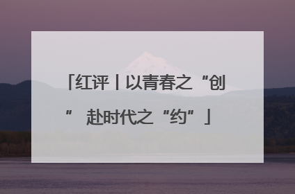 红评丨以青春之“创” 赴时代之“约”