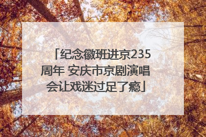 纪念徽班进京235周年 安庆市京剧演唱会让戏迷过足了瘾