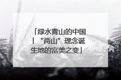 绿水青山的中国丨“两山”理念诞生地的富美之变