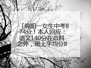 绵阳一女生中考874分！本人回应：语文140分在意料之外，班上平均分845分以上