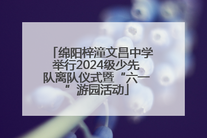绵阳梓潼文昌中学举行2024级少先队离队仪式暨“六一”游园活动