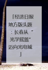 经济日报地方版头题：长春从“光学摇篮”迈向光电城