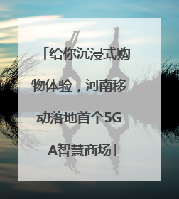 给你沉浸式购物体验，河南移动落地首个5G-A智慧商场