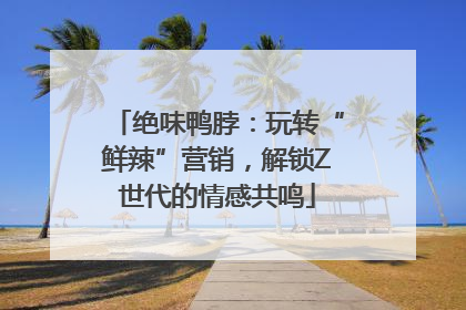 绝味鸭脖：玩转“鲜辣”营销，解锁Z世代的情感共鸣