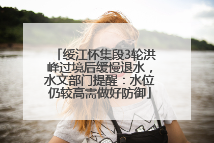 绥江怀集段3轮洪峰过境后缓慢退水，水文部门提醒：水位仍较高需做好防御