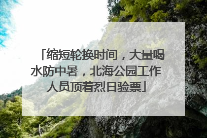 缩短轮换时间，大量喝水防中暑，北海公园工作人员顶着烈日验票