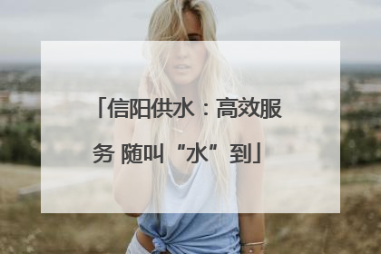 信阳供水：高效服务 随叫“水”到