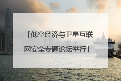 低空经济与卫星互联网安全专题论坛举行