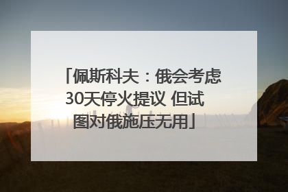 佩斯科夫：俄会考虑30天停火提议 但试图对俄施压无用