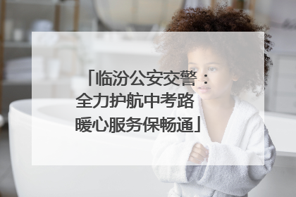 临汾公安交警：全力护航中考路 暖心服务保畅通