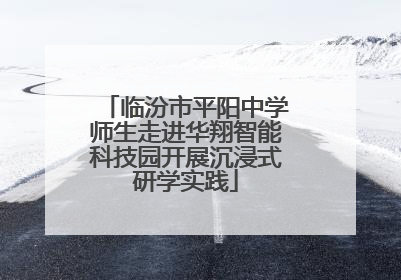 临汾市平阳中学师生走进华翔智能科技园开展沉浸式研学实践