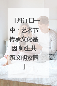 丹江口一中：艺术节传承文化基因 师生共筑文明家园