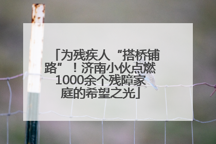 为残疾人“搭桥铺路”！济南小伙点燃1000余个残障家庭的希望之光