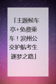 主题候车亭+免费乘车！滨州公交护航考生逐梦之路