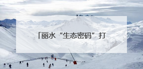 丽水“生态密码”打开农民增收N种可能