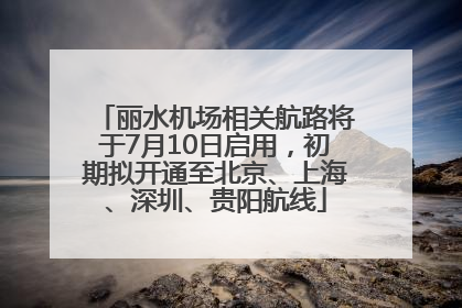 丽水机场相关航路将于7月10日启用，初期拟开通至北京、上海、深圳、贵阳航线