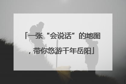 一张“会说话”的地图，带你悠游千年岳阳