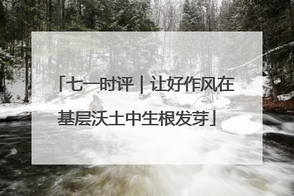 七一时评｜让好作风在基层沃土中生根发芽